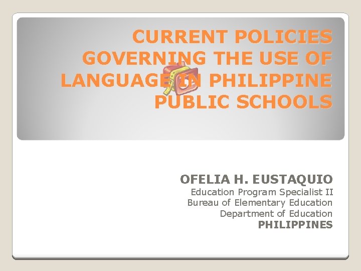 CURRENT POLICIES GOVERNING THE USE OF LANGUAGE IN PHILIPPINE PUBLIC SCHOOLS OFELIA H. EUSTAQUIO