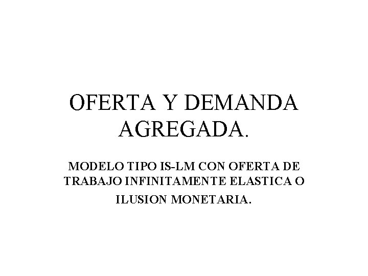 OFERTA Y DEMANDA AGREGADA. MODELO TIPO IS-LM CON OFERTA DE TRABAJO INFINITAMENTE ELASTICA O