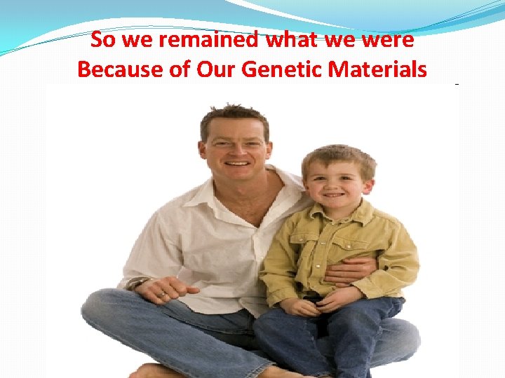 So we remained what we were Because of Our Genetic Materials 