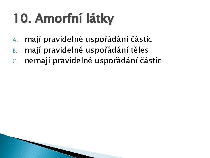 10. Amorfní látky A. B. C. mají pravidelné uspořádání částic mají pravidelné uspořádání těles