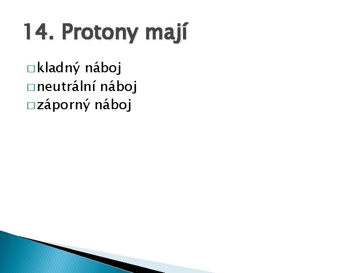 14. Protony mají � kladný náboj � neutrální náboj � záporný náboj 