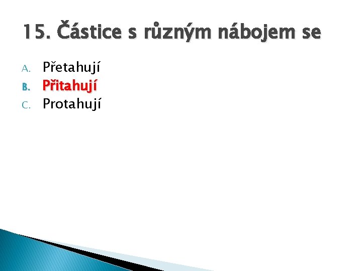 15. Částice s různým nábojem se A. B. C. Přetahují Přitahují Protahují 