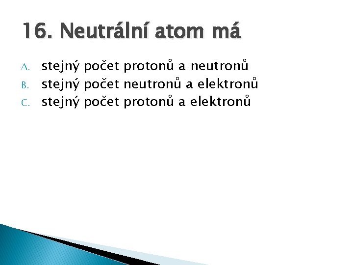 16. Neutrální atom má A. B. C. stejný počet protonů a neutronů stejný počet