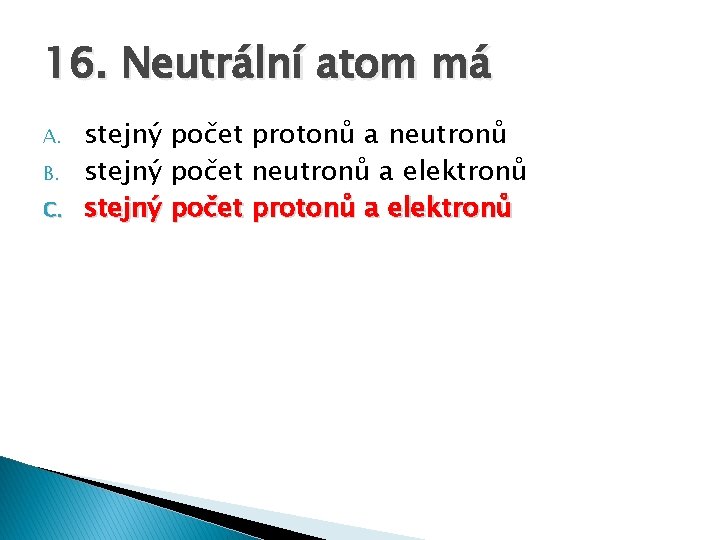 16. Neutrální atom má A. B. C. stejný počet protonů a neutronů stejný počet