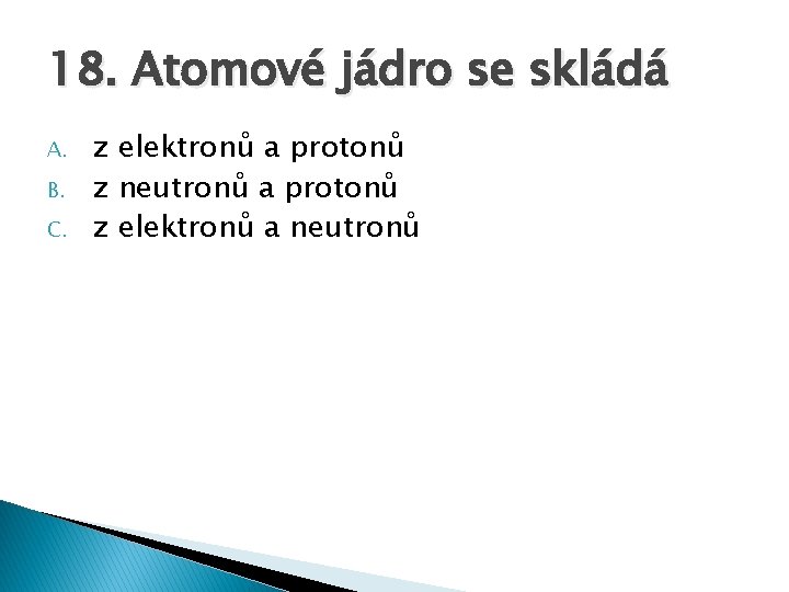 18. Atomové jádro se skládá A. B. C. z elektronů a protonů z neutronů