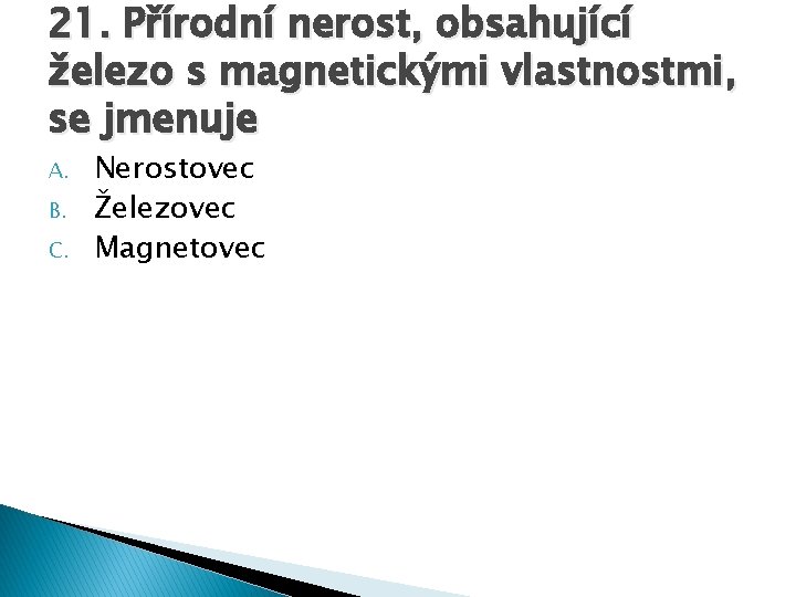 21. Přírodní nerost, obsahující železo s magnetickými vlastnostmi, se jmenuje A. B. C. Nerostovec