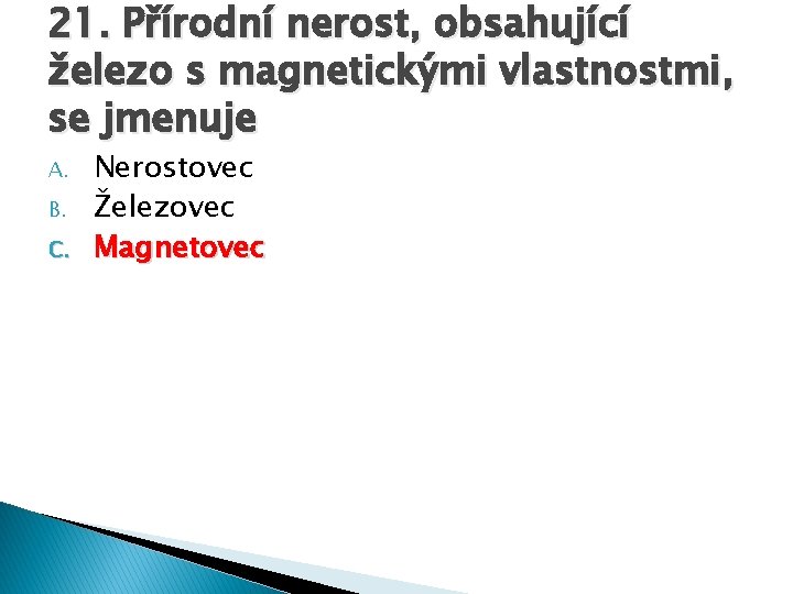 21. Přírodní nerost, obsahující železo s magnetickými vlastnostmi, se jmenuje A. B. C. Nerostovec