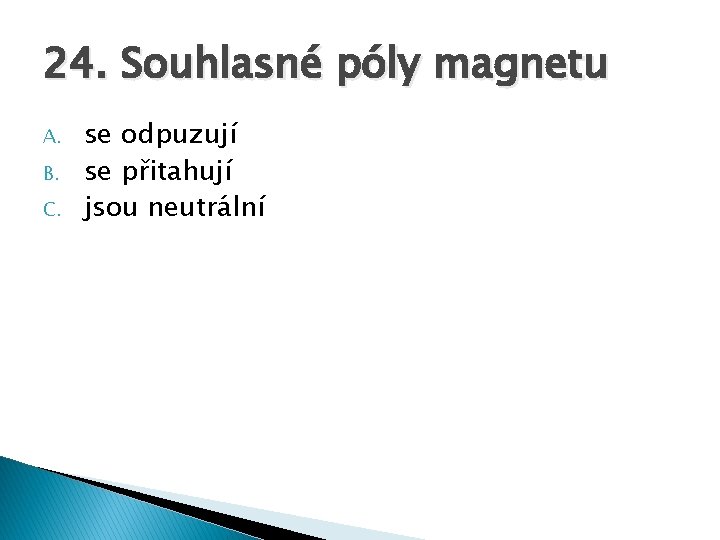 24. Souhlasné póly magnetu A. B. C. se odpuzují se přitahují jsou neutrální 