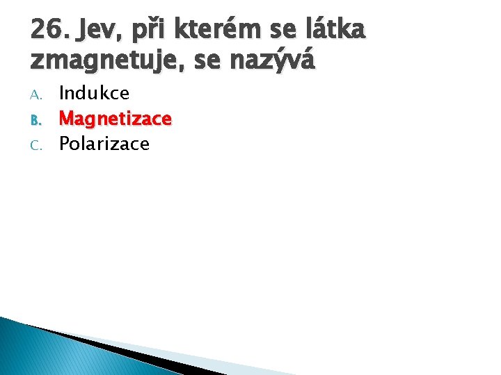 26. Jev, při kterém se látka zmagnetuje, se nazývá A. B. C. Indukce Magnetizace