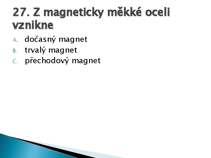 27. Z magneticky měkké oceli vznikne A. B. C. dočasný magnet trvalý magnet přechodový