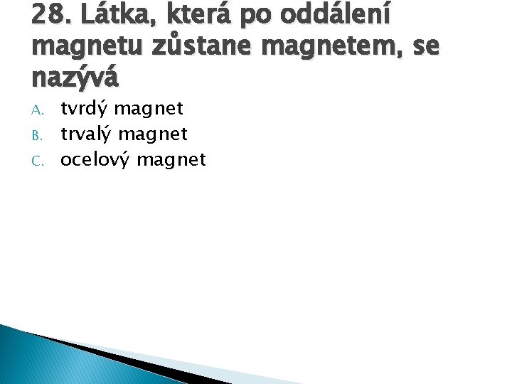 28. Látka, která po oddálení magnetu zůstane magnetem, se nazývá A. B. C. tvrdý