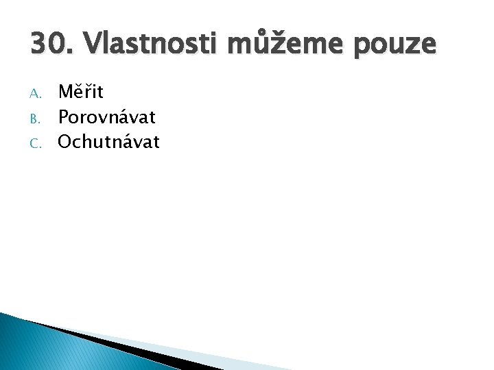 30. Vlastnosti můžeme pouze A. B. C. Měřit Porovnávat Ochutnávat 