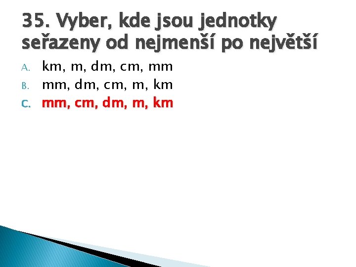 35. Vyber, kde jsou jednotky seřazeny od nejmenší po největší A. B. C. km,