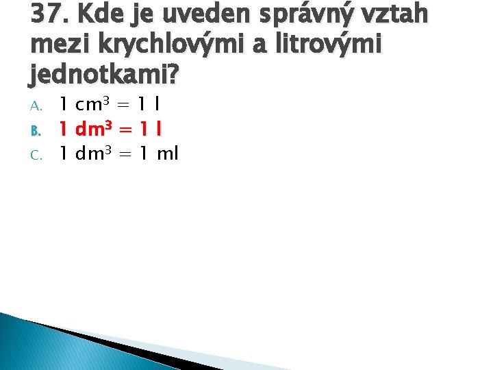 37. Kde je uveden správný vztah mezi krychlovými a litrovými jednotkami? A. B. C.