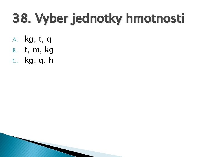 38. Vyber jednotky hmotnosti A. B. C. kg, t, q t, m, kg kg,