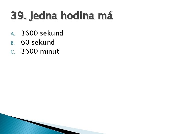 39. Jedna hodina má A. B. C. 3600 sekund 60 sekund 3600 minut 