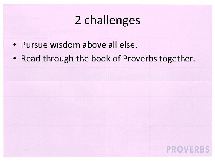 2 challenges • Pursue wisdom above all else. • Read through the book of