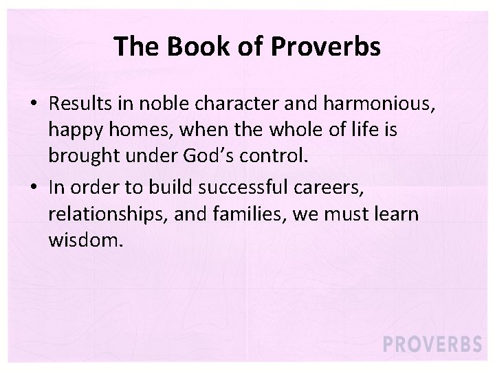 The Book of Proverbs • Results in noble character and harmonious, happy homes, when