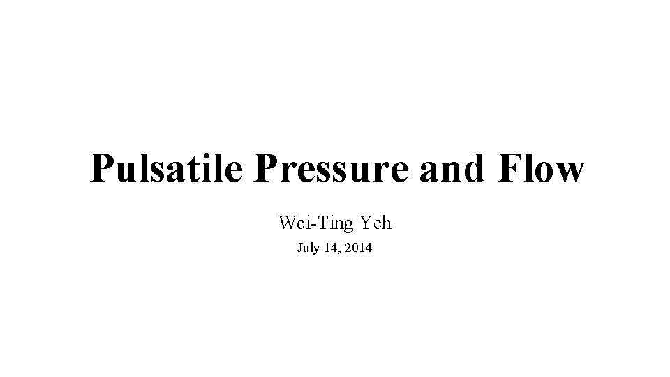 Pulsatile Pressure and Flow Wei-Ting Yeh July 14, 2014 