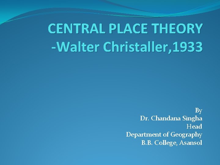 CENTRAL PLACE THEORY -Walter Christaller, 1933 By Dr. Chandana Singha Head Department of Geography