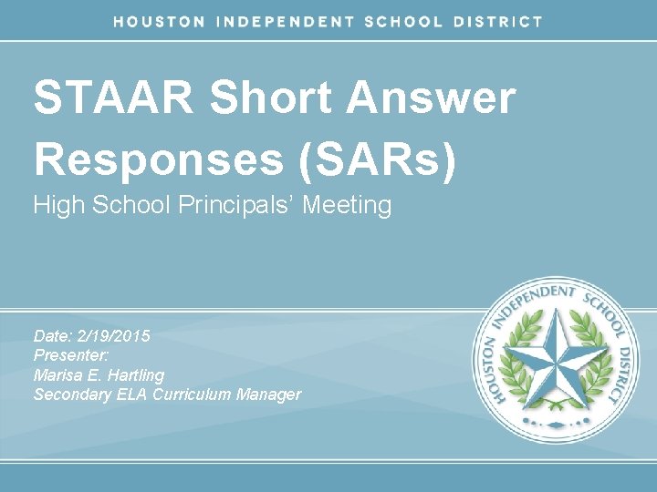 STAAR Short Answer Responses (SARs) High School Principals’ Meeting Date: 2/19/2015 Presenter: Marisa E.