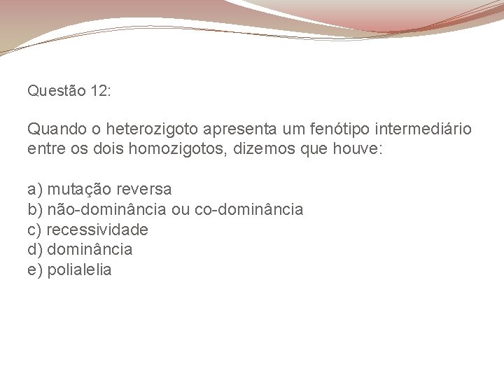 Questão 12: Quando o heterozigoto apresenta um fenótipo intermediário entre os dois homozigotos, dizemos