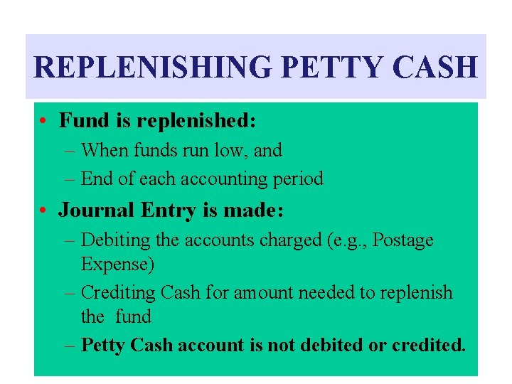 REPLENISHING PETTY CASH • Fund is replenished: – When funds run low, and –