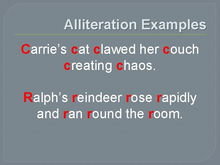 Alliteration Examples Carrie’s cat clawed her couch creating chaos. Ralph’s reindeer rose rapidly and