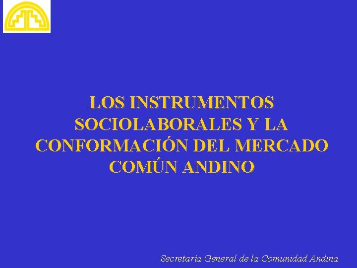 LOS INSTRUMENTOS SOCIOLABORALES Y LA CONFORMACIÓN DEL MERCADO COMÚN ANDINO Secretaría General de la