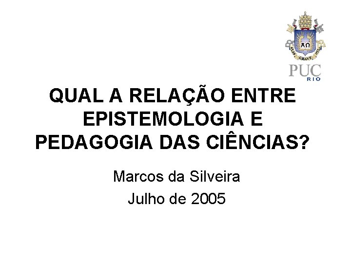 QUAL A RELAÇÃO ENTRE EPISTEMOLOGIA E PEDAGOGIA DAS CIÊNCIAS? Marcos da Silveira Julho de QUAL A RELAÇÃO ENTRE EPISTEMOLOGIA E PEDAGOGIA DAS CIÊNCIAS? Marcos da Silveira Julho de
