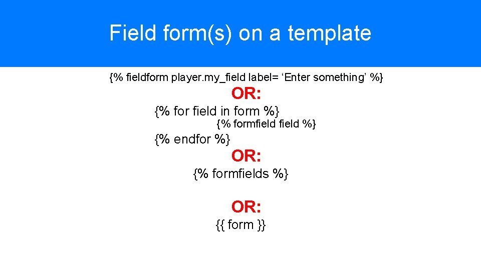 Field form(s) on a template {% fieldform player. my_field label= ‘Enter something’ %} OR: