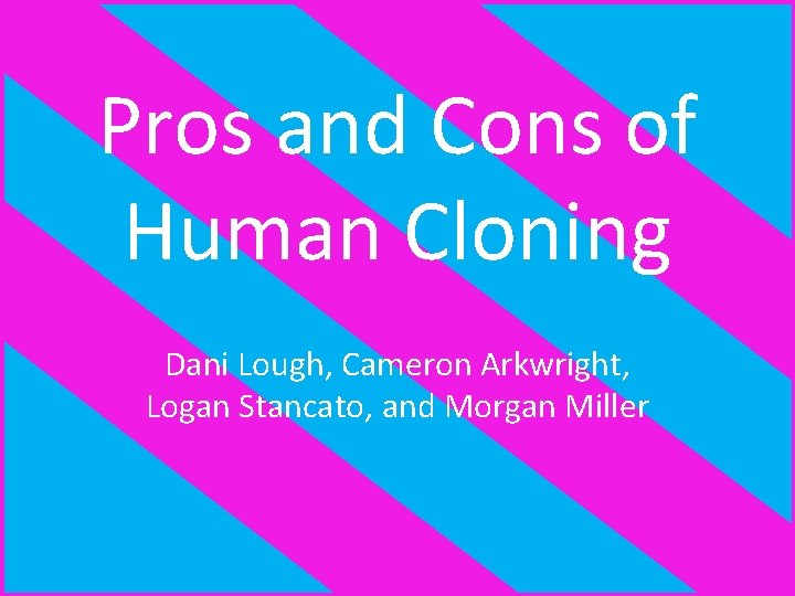 Pros and Cons of Human Cloning Dani Lough, Cameron Arkwright, Logan Stancato, and Morgan