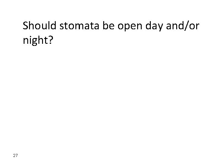 Should stomata be open day and/or night? 27 