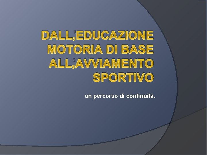 DALL’EDUCAZIONE MOTORIA DI BASE ALL’AVVIAMENTO SPORTIVO un percorso di continuità. 