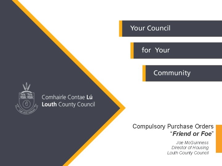 Compulsory Purchase Orders “Friend or Foe” Joe Mc. Guinness Director of Housing Louth County Compulsory Purchase Orders “Friend or Foe” Joe Mc. Guinness Director of Housing Louth County