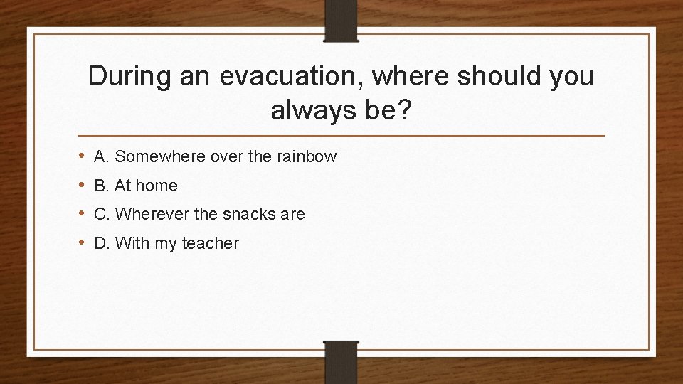 During an evacuation, where should you always be? • • A. Somewhere over the