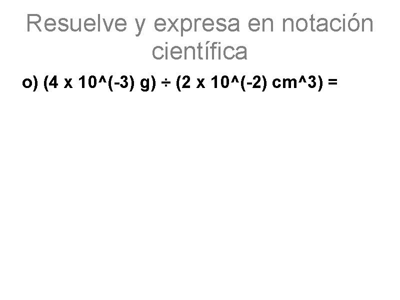 Resuelve y expresa en notación científica o) (4 x 10^(-3) g) ÷ (2 x