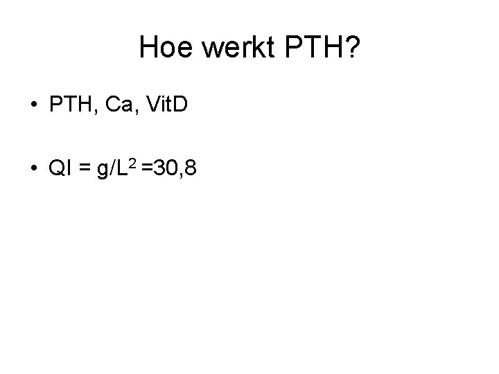 Hoe werkt PTH? • PTH, Ca, Vit. D • QI = g/L 2 =30,