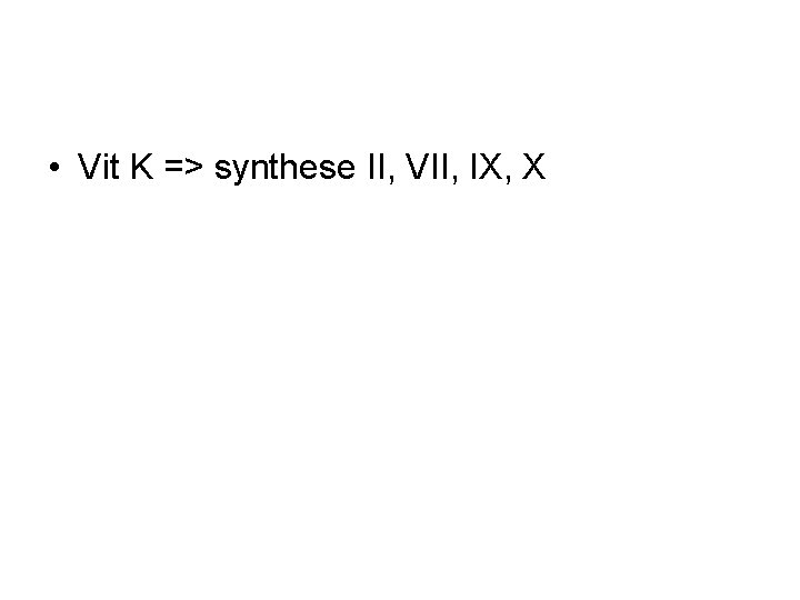  • Vit K => synthese II, VII, IX, X 