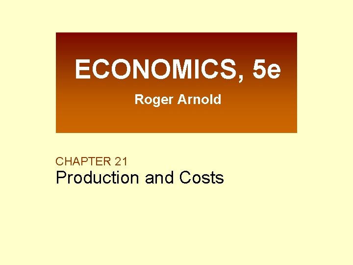 ECONOMICS, 5 e Roger Arnold CHAPTER 21 Production and Costs 