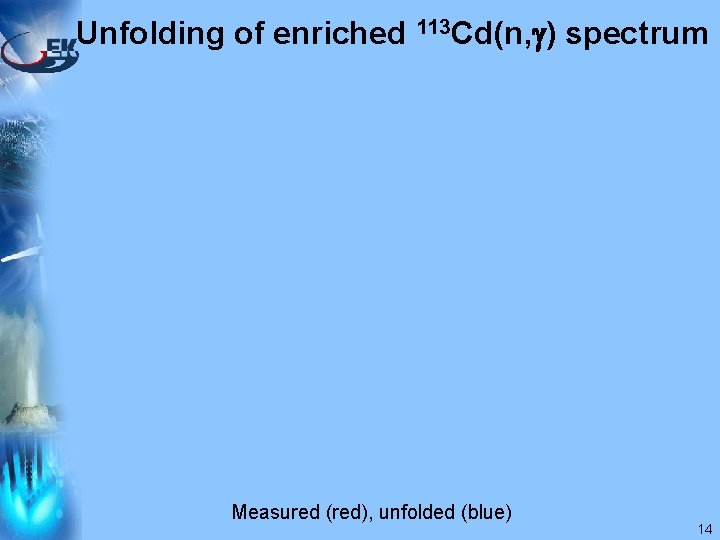 Unfolding of enriched 113 Cd(n, ) spectrum Measured (red), unfolded (blue) 14 