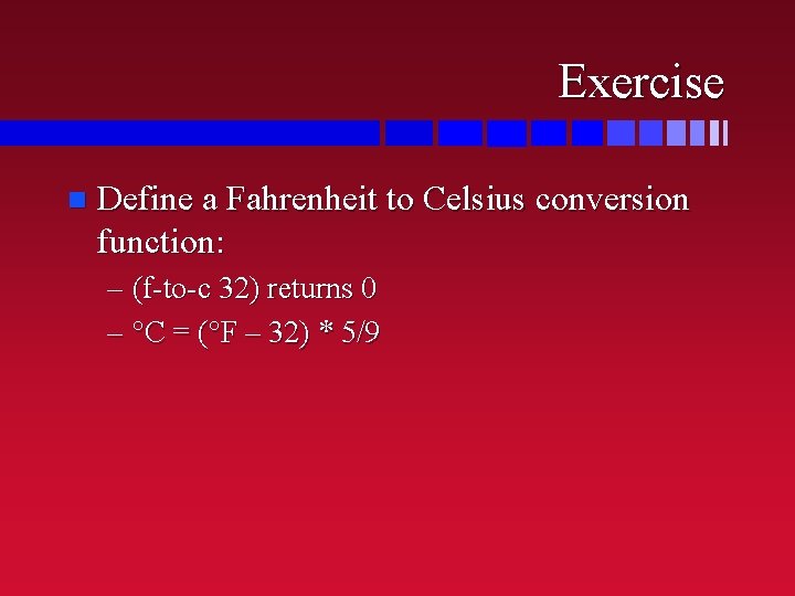 Exercise n Define a Fahrenheit to Celsius conversion function: – (f-to-c 32) returns 0