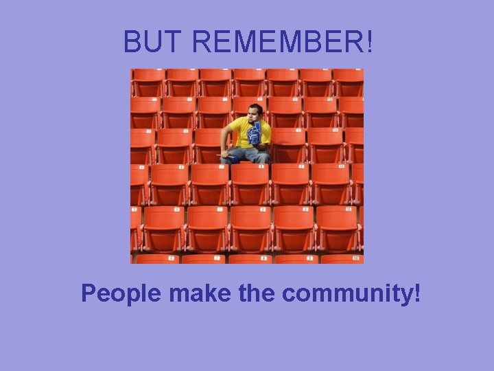 BUT REMEMBER! People make the community! 