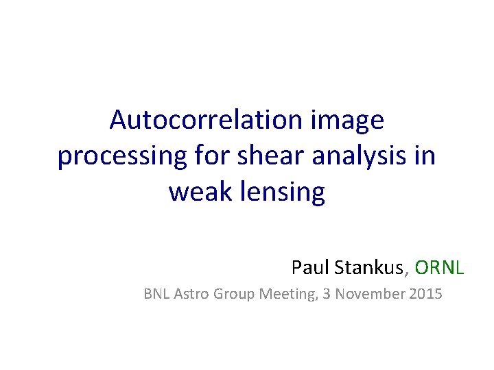 Autocorrelation image processing for shear analysis in weak lensing Paul Stankus, ORNL BNL Astro