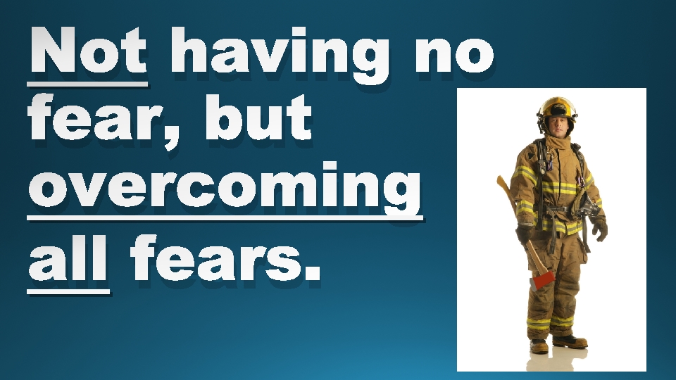 Not having no fear, but overcoming all fears. 