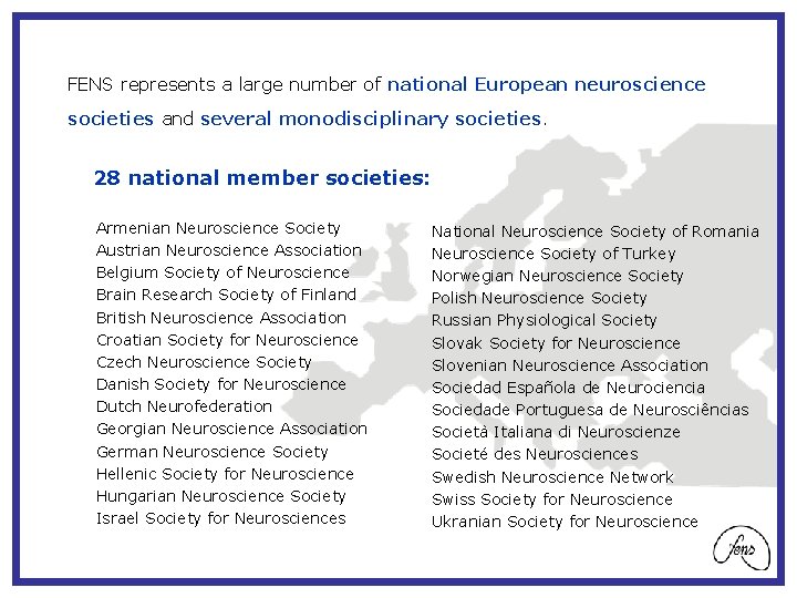 FENS represents a large number of national European neuroscience societies and several monodisciplinary societies.