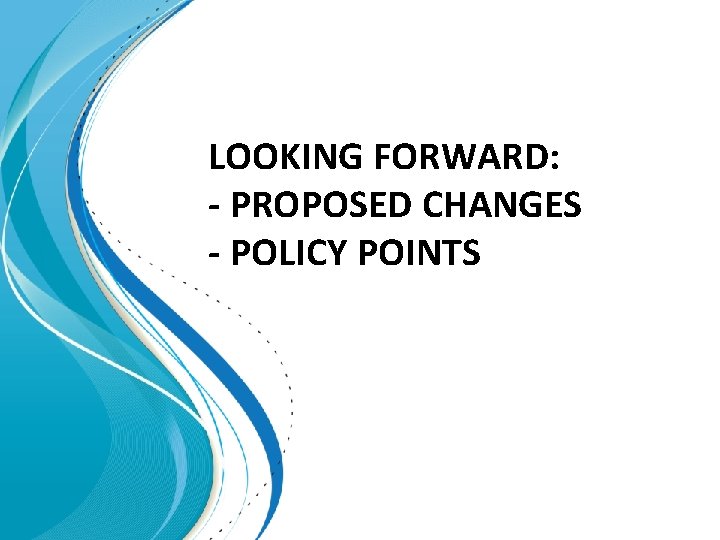 LOOKING FORWARD: - PROPOSED CHANGES - POLICY POINTS 