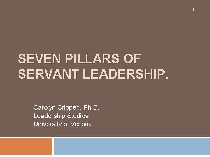 1 SEVEN PILLARS OF SERVANT LEADERSHIP. Carolyn Crippen, Ph. D. Leadership Studies University of