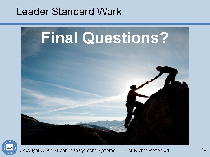 Leader Standard Work Final Questions? Copyright © 2016 Lean Management Systems LLC. All Rights