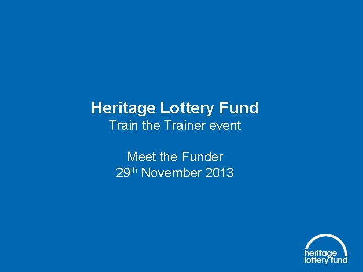 Heritage Lottery Fund Train the Trainer event Meet the Funder 29 th November 2013